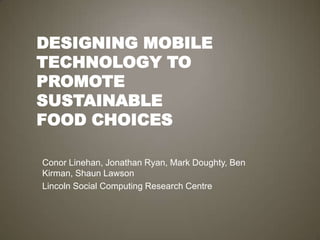 Designing Mobile Technology to Promote SustainableFood Choices Conor Linehan, Jonathan Ryan, Mark Doughty, Ben Kirman, Shaun Lawson Lincoln Social Computing Research Centre 