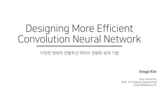 Dongyi Kim
Ajou University
Dept. of Computer Engineering
waps12b@ajou.ac.kr
Designing More Efficient
Convolution Neural Network
다양한 형태의 컨볼루션 레이어 경량화 설계 기법
 