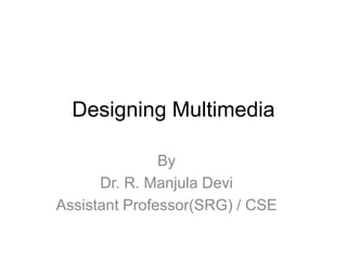 Designing Multimedia
By
Dr. R. Manjula Devi
Assistant Professor(SRG) / CSE
 