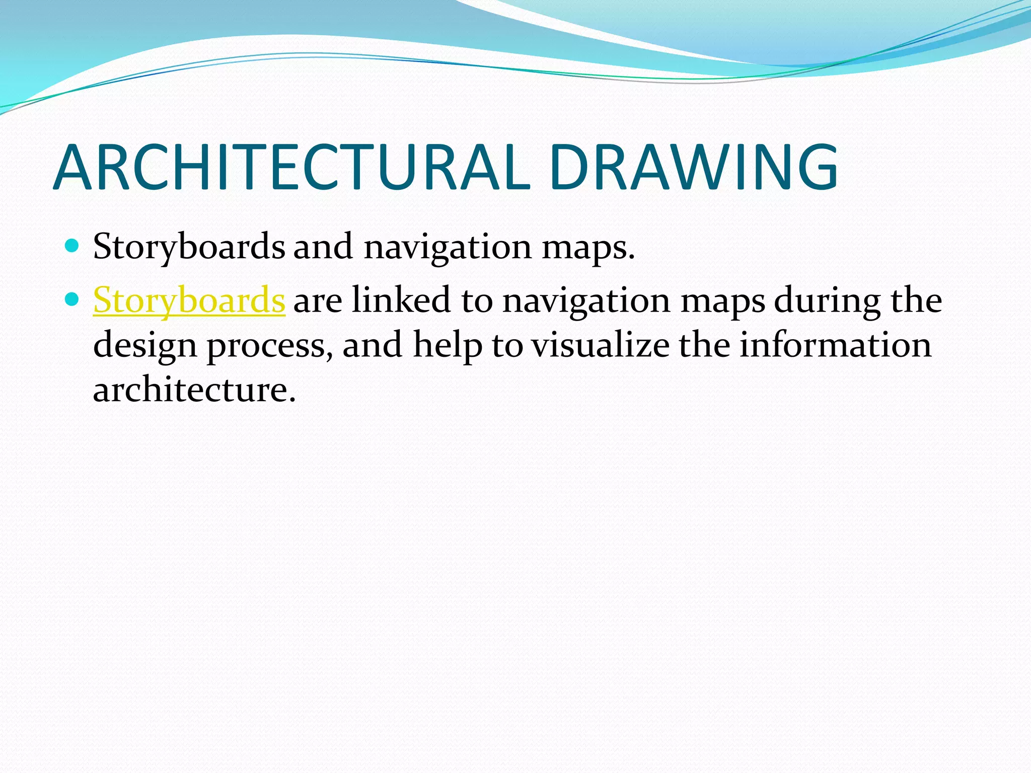ARCHITECTURAL DRAWING
 Storyboards and navigation maps.
 Storyboards are linked to navigation maps during the
 design process, and help to visualize the information
 architecture.
 