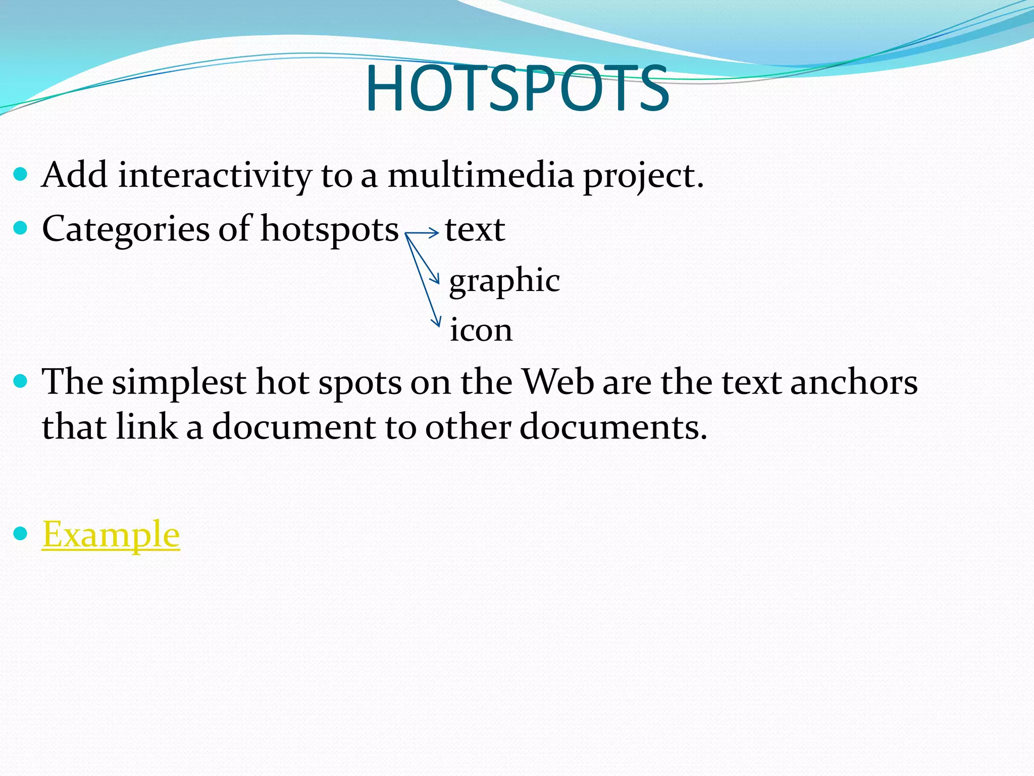 HOTSPOTS
 Add interactivity to a multimedia project.
 Categories of hotspots   text
                           graphic
                           icon
 The simplest hot spots on the Web are the text anchors
 that link a document to other documents.

 Example
 