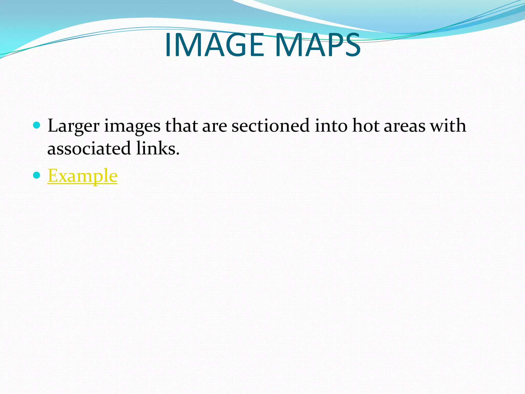 IMAGE MAPS

 Larger images that are sectioned into hot areas with
  associated links.
 Example
 