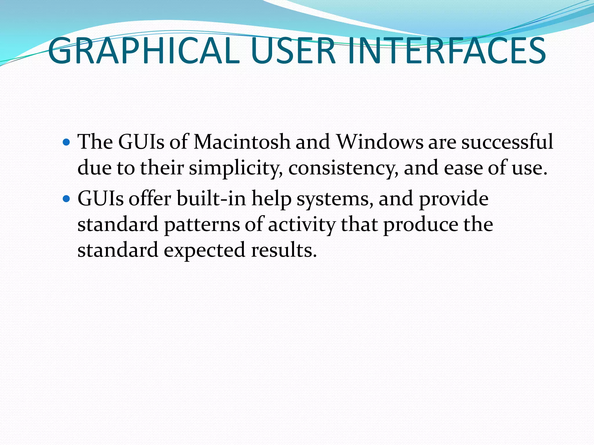 GRAPHICAL USER INTERFACES

 The GUIs of Macintosh and Windows are successful
  due to their simplicity, consistency, and ease of use.
 GUIs offer built-in help systems, and provide
  standard patterns of activity that produce the
  standard expected results.
 
