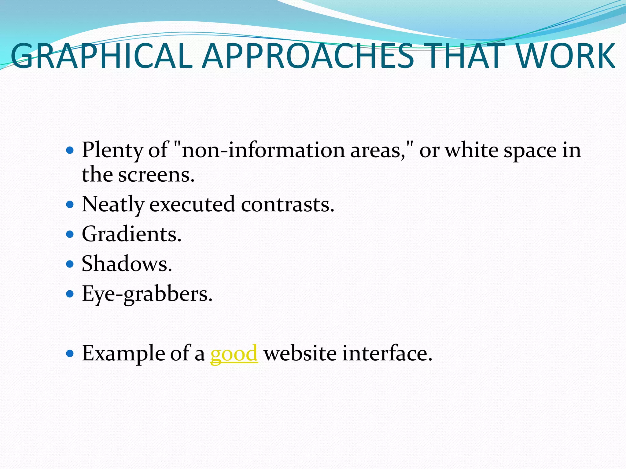 GRAPHICAL APPROACHES THAT WORK

   Plenty of "non-information areas," or white space in
    the screens.
   Neatly executed contrasts.
   Gradients.
   Shadows.
   Eye-grabbers.


   Example of a good website interface.
 