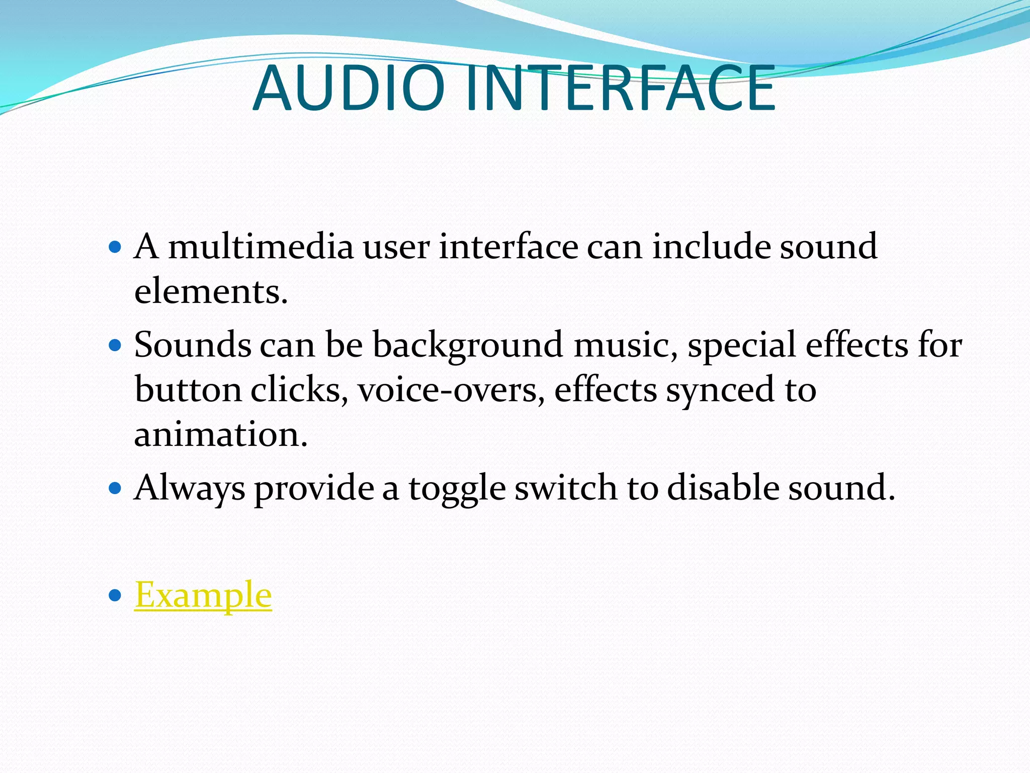 AUDIO INTERFACE

 A multimedia user interface can include sound
  elements.
 Sounds can be background music, special effects for
  button clicks, voice-overs, effects synced to
  animation.
 Always provide a toggle switch to disable sound.


 Example
 