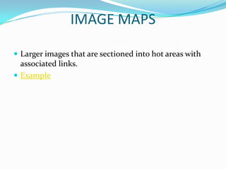 IMAGE MAPS

 Larger images that are sectioned into hot areas with
  associated links.
 Example
 