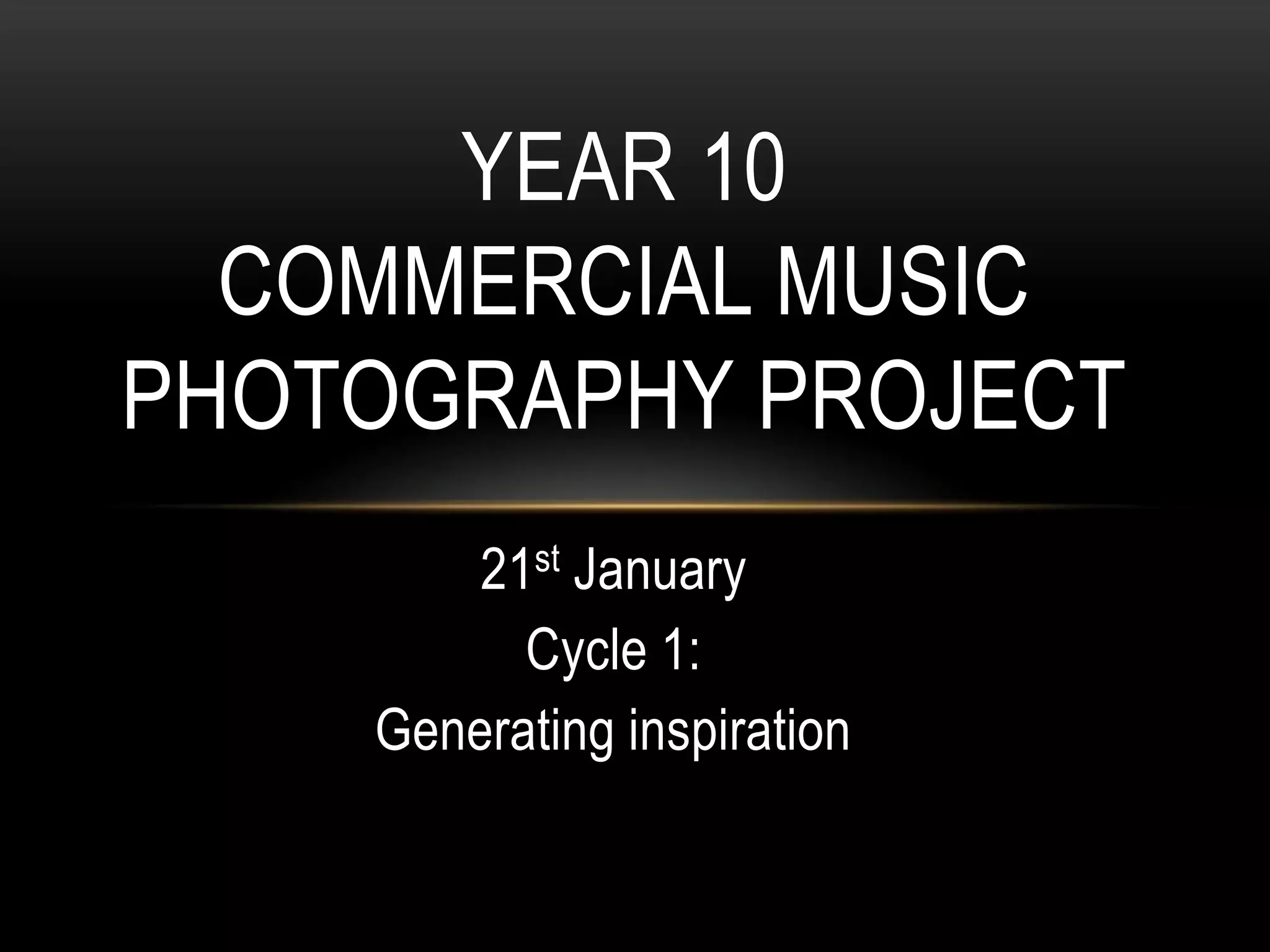YEAR 10
COMMERCIAL MUSIC
PHOTOGRAPHY PROJECT
21st January
Cycle 1:
Generating inspiration