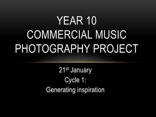 YEAR 10
  COMMERCIAL MUSIC
PHOTOGRAPHY PROJECT
        21st January
          Cycle 1:
    Generating inspiration
 