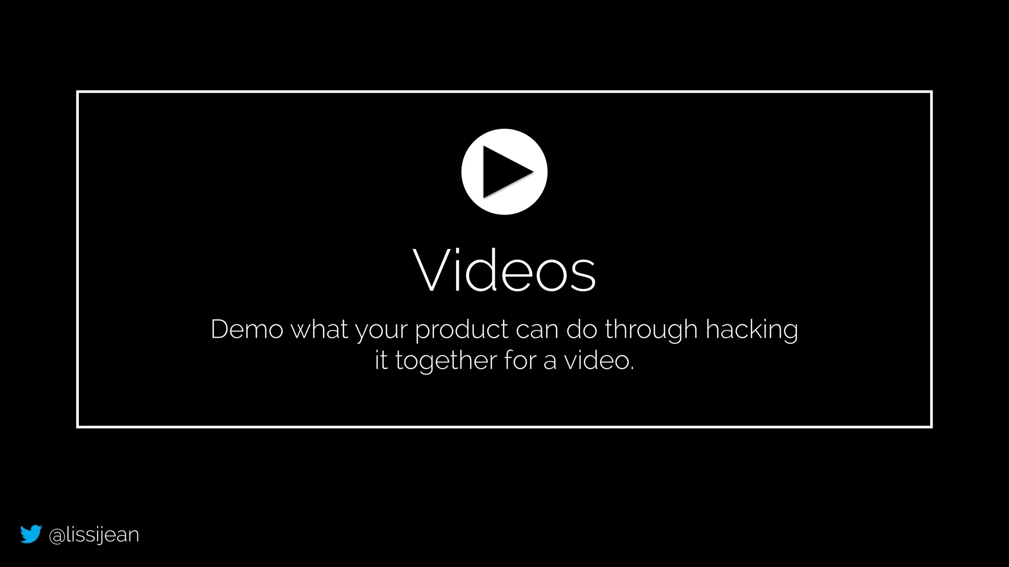 @lissijean
Videos
Demo what your product can do through hacking
it together for a video.
 