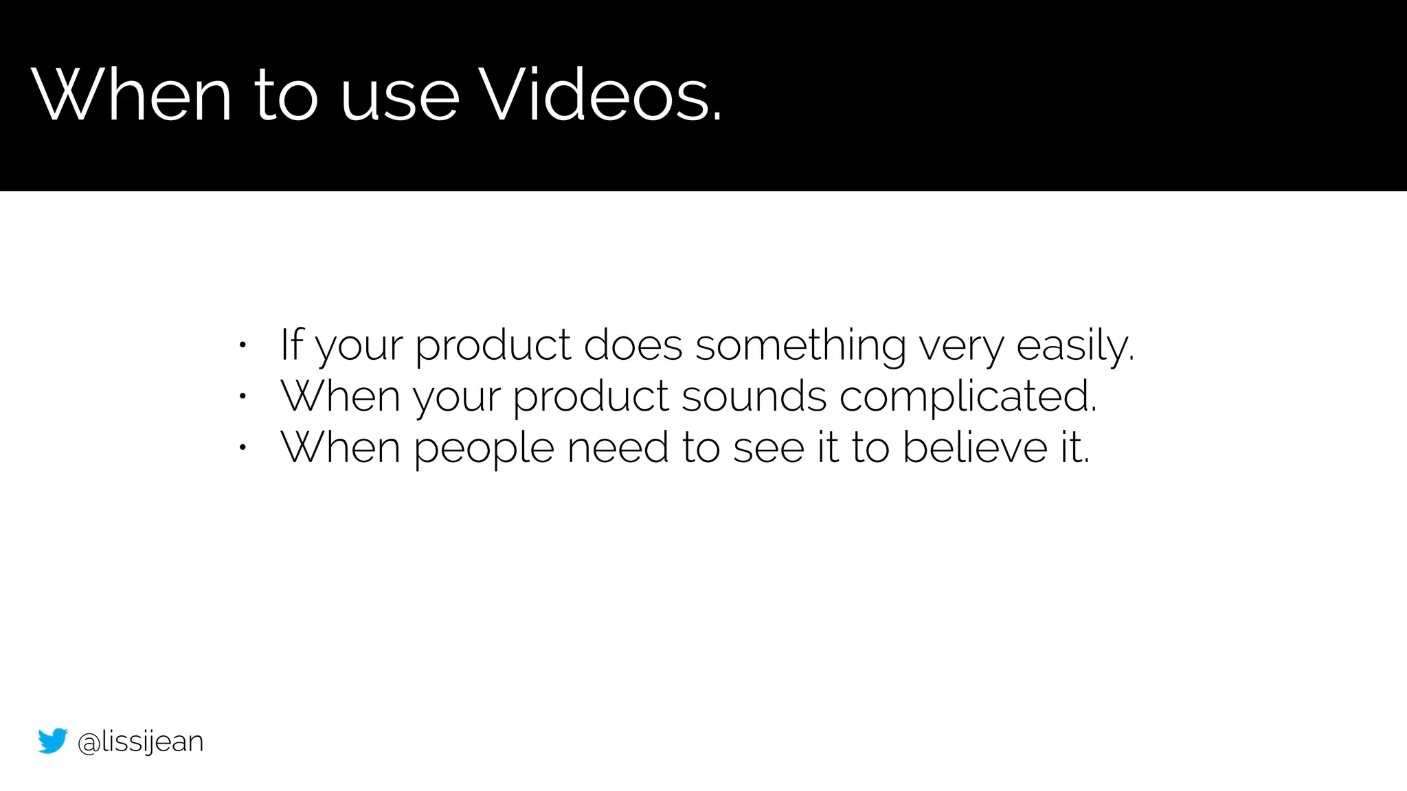 @lissijean
• If your product does something very easily.
• When your product sounds complicated.
• When people need to see it to believe it.
When to use Videos.
 