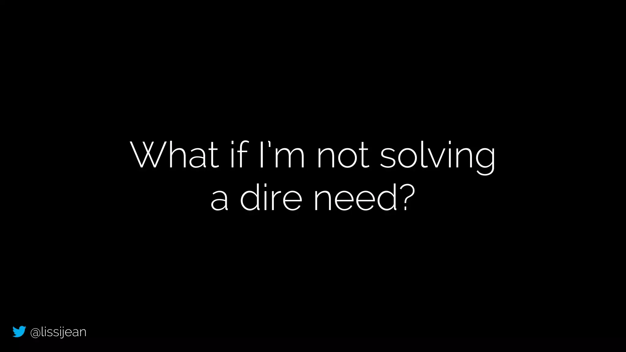 @lissijean
What if I’m not solving
a dire need?
 