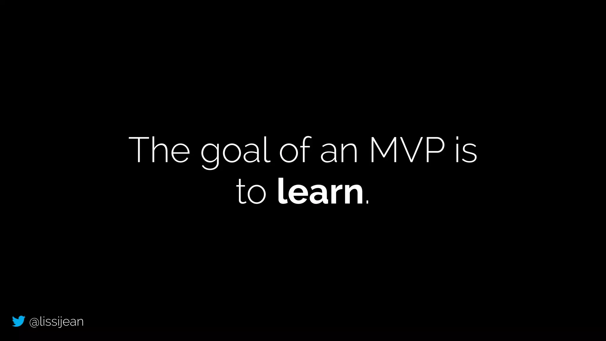 @lissijean
The goal of an MVP is
to learn.
 
