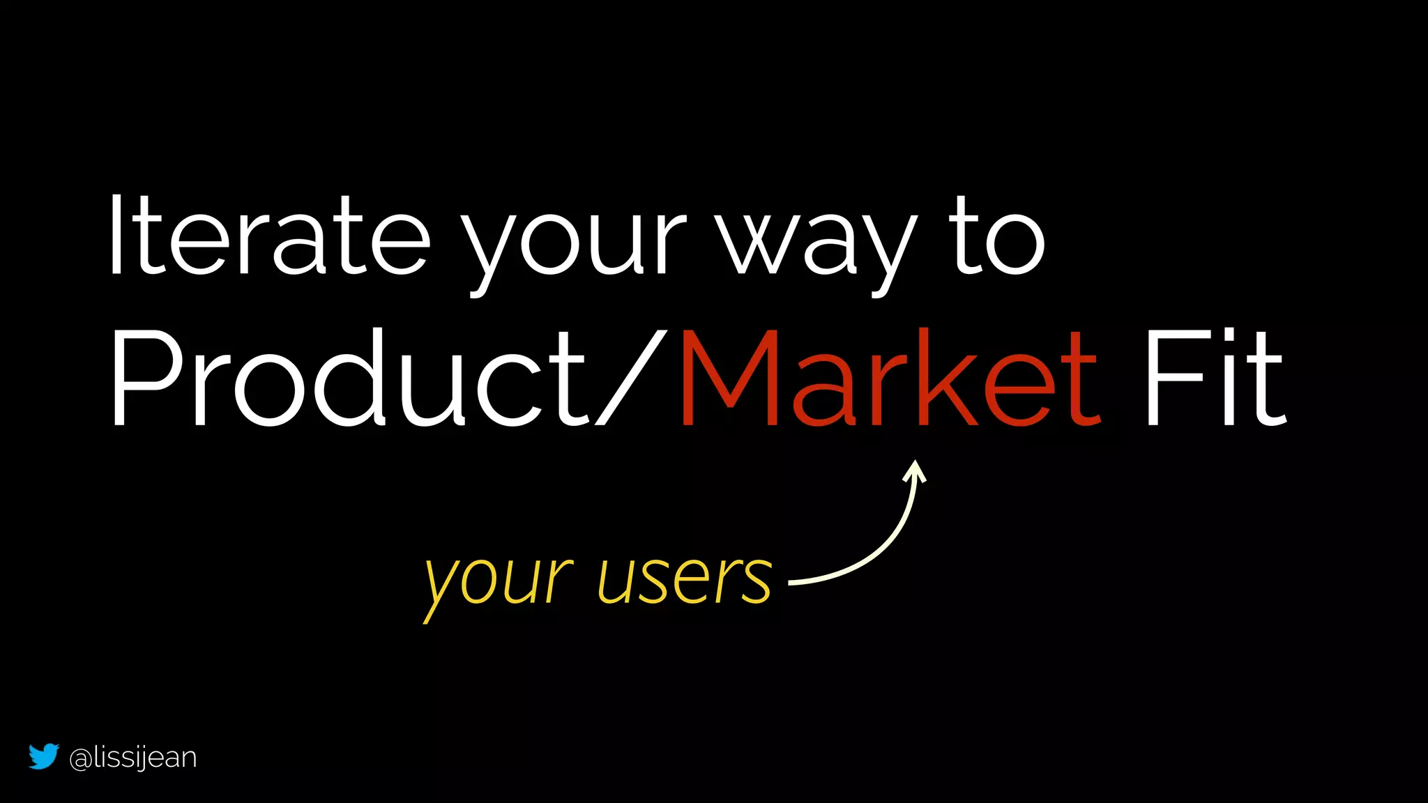 @lissijean
Iterate your way to
Product/Market Fit
your users
 