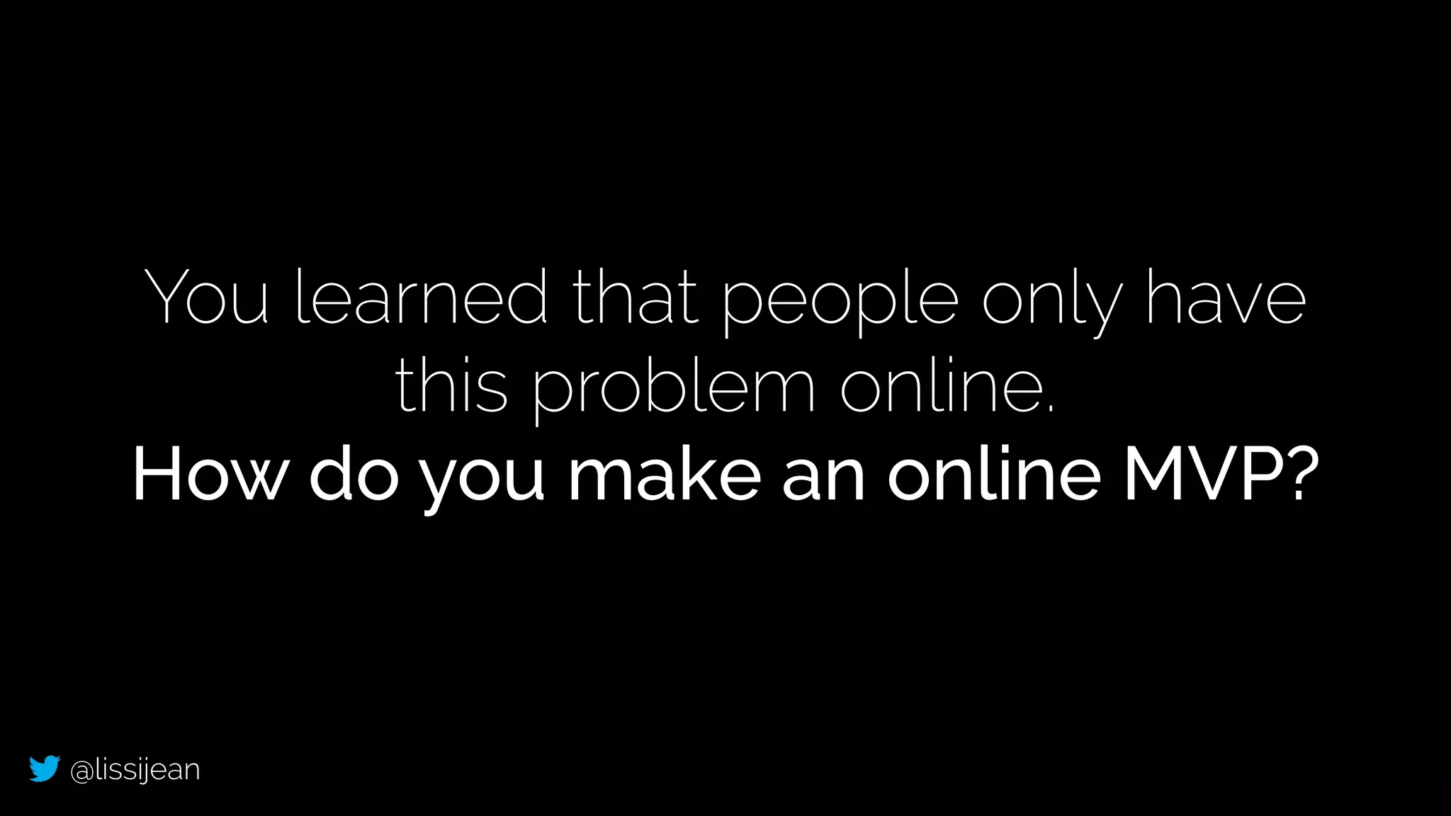 @lissijean
You learned that people only have
this problem online.
How do you make an online MVP?
 