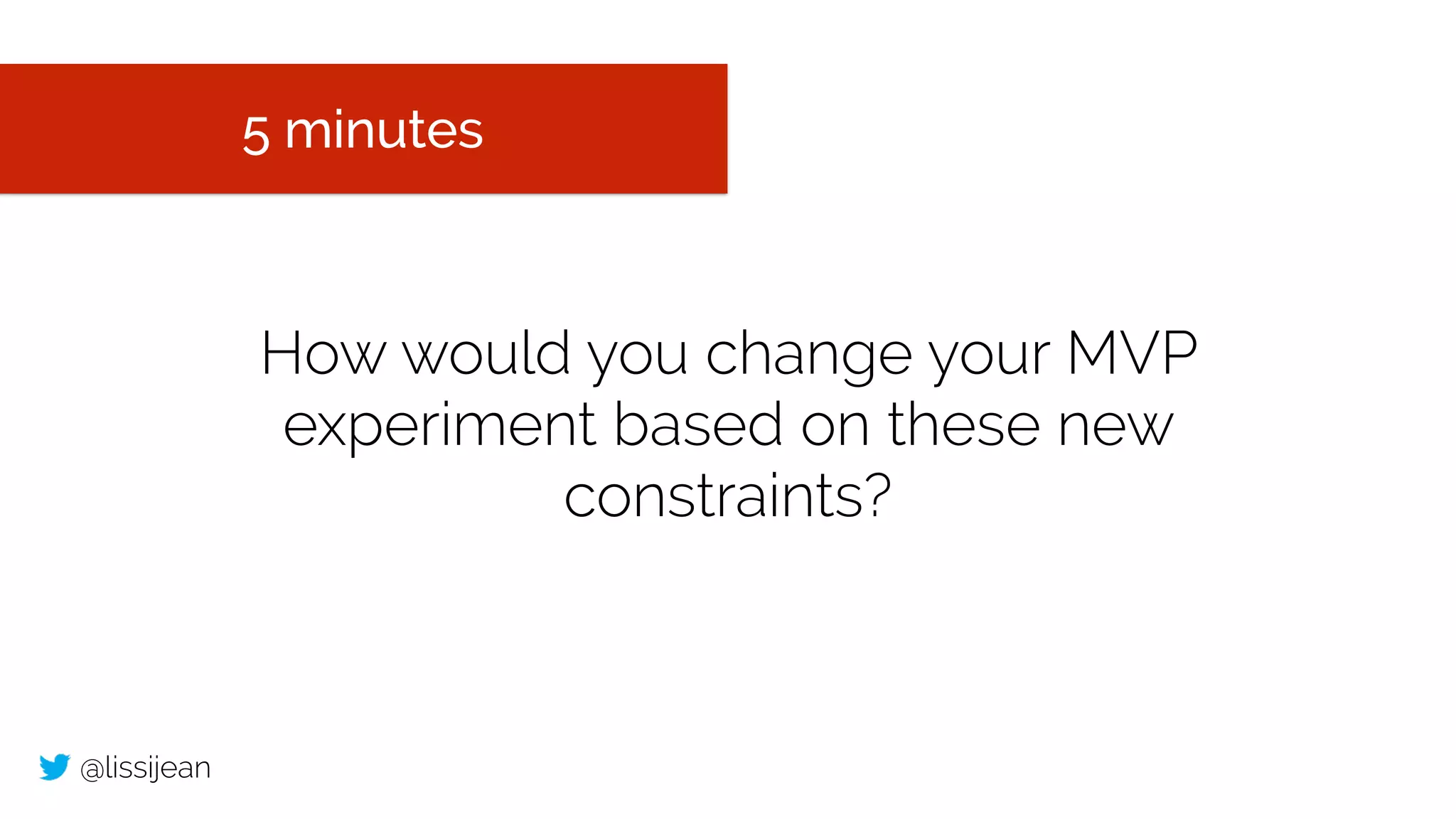 @lissijean
How would you change your MVP
experiment based on these new
constraints?
5 minutes
 