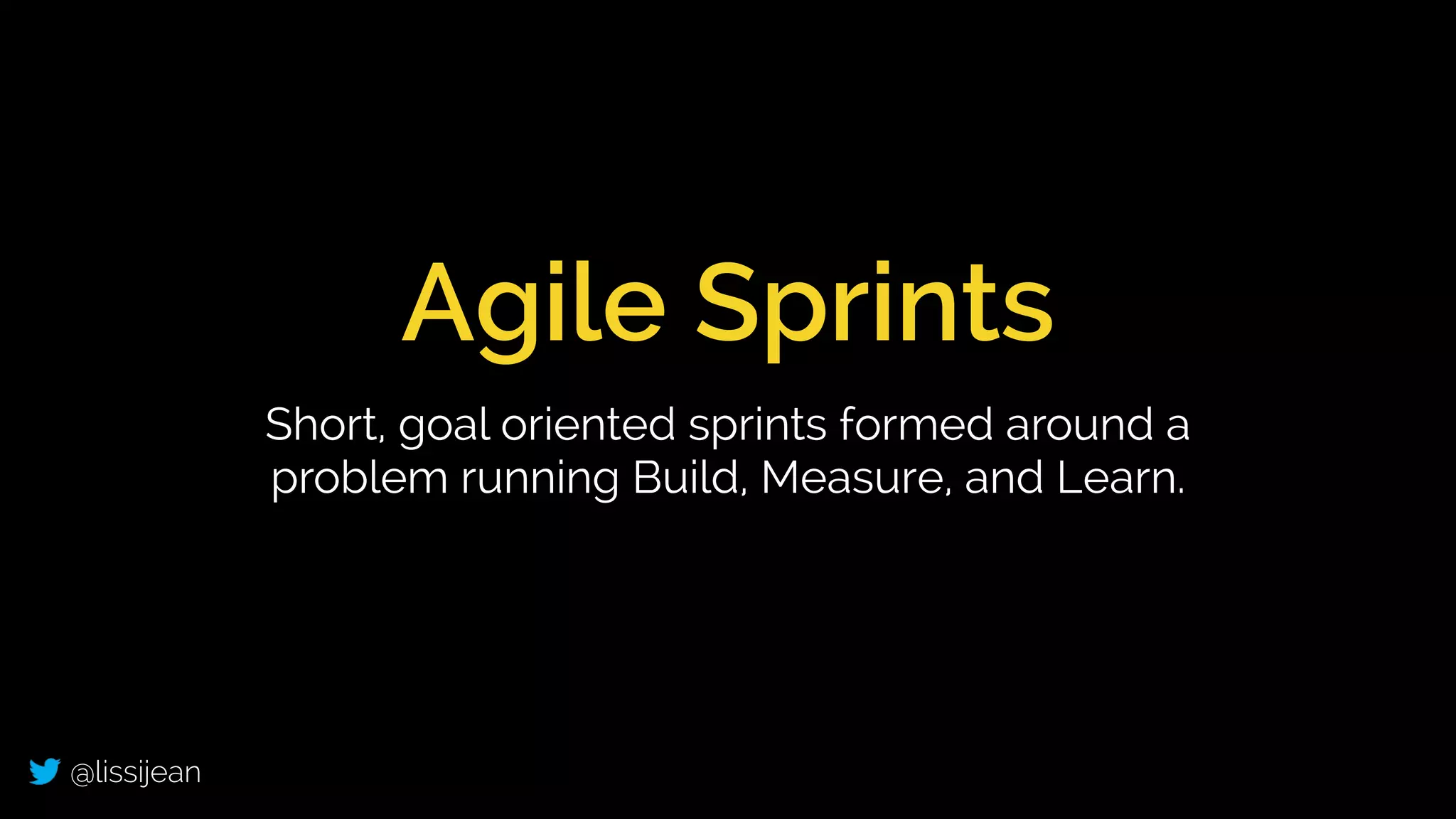 @lissijean
Agile Sprints
Short, goal oriented sprints formed around a
problem running Build, Measure, and Learn.
 