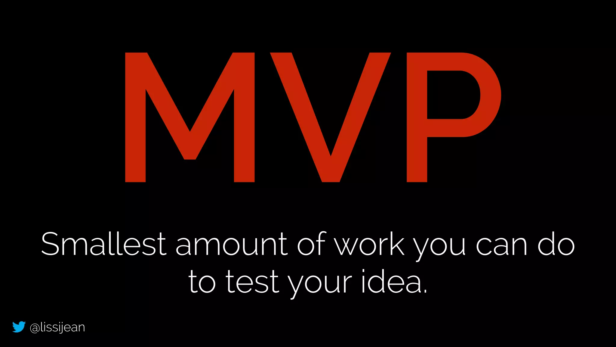 @lissijean
MVPSmallest amount of work you can do
to test your idea.
 