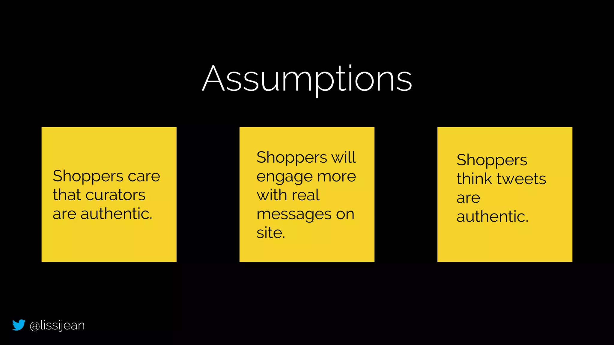 @lissijean
Assumptions
Shoppers care
that curators
are authentic.
Shoppers will
engage more
with real
messages on
site.
Shoppers
think tweets
are
authentic.
 