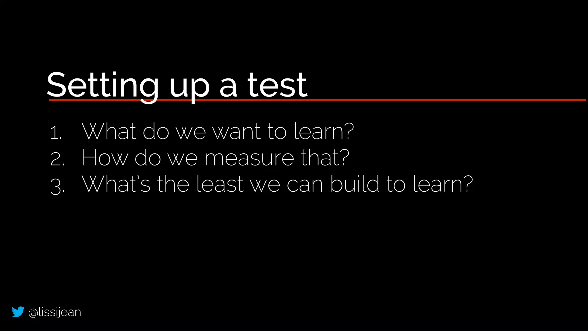 @lissijean
Setting up a test
1. What do we want to learn?
2. How do we measure that?
3. What’s the least we can build to learn?
 