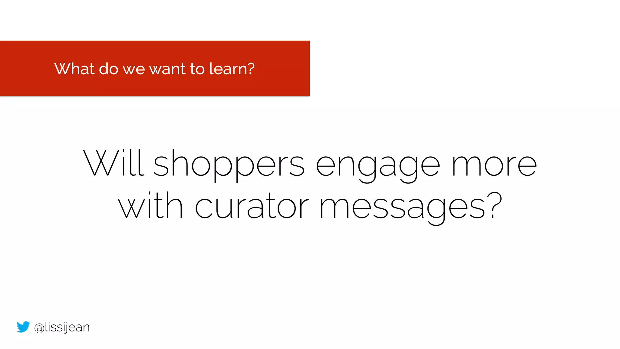 @lissijean
Will shoppers engage more
with curator messages?
What do we want to learn?
 