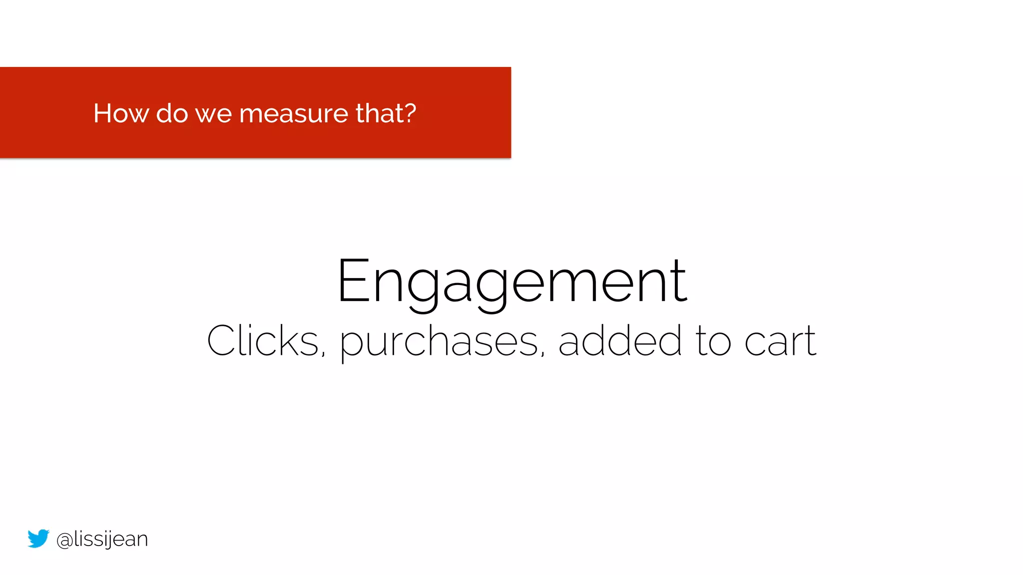 @lissijean
Engagement
Clicks, purchases, added to cart
How do we measure that?
 