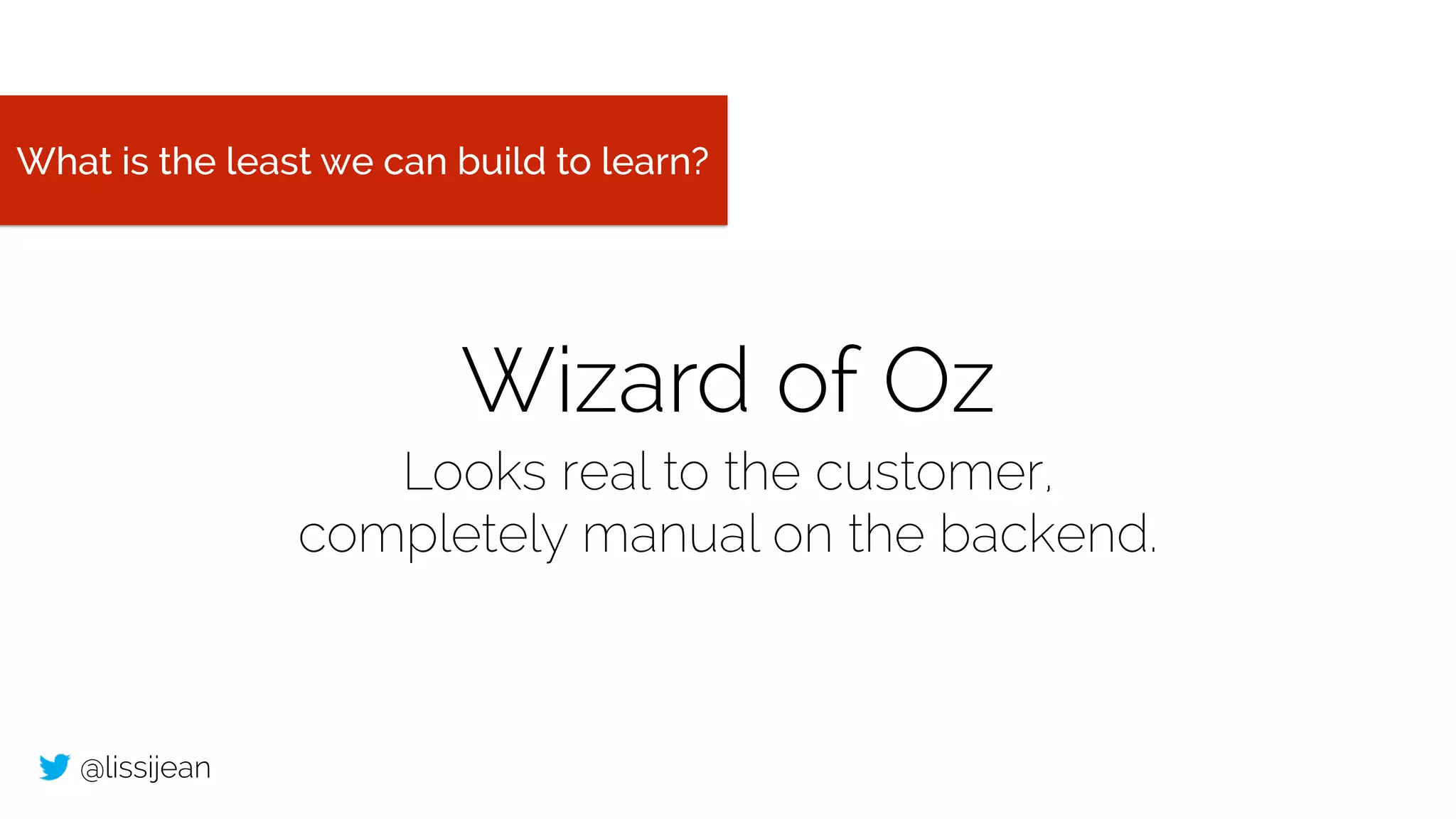 @lissijean
What is the least we can build to learn?
Wizard of Oz
Looks real to the customer,
completely manual on the backend.
 