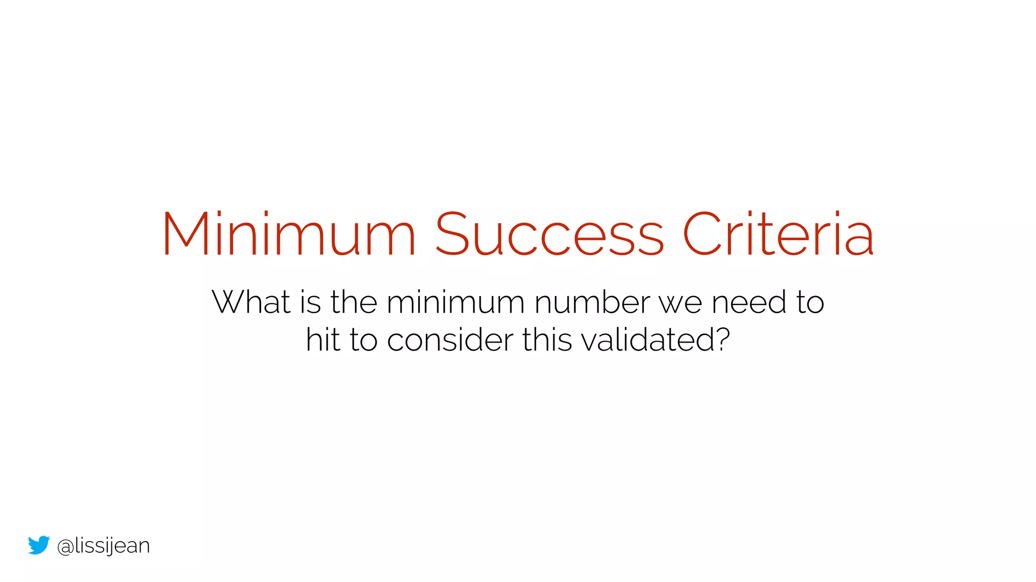 @lissijean
Minimum Success Criteria
What is the minimum number we need to
hit to consider this validated?
 