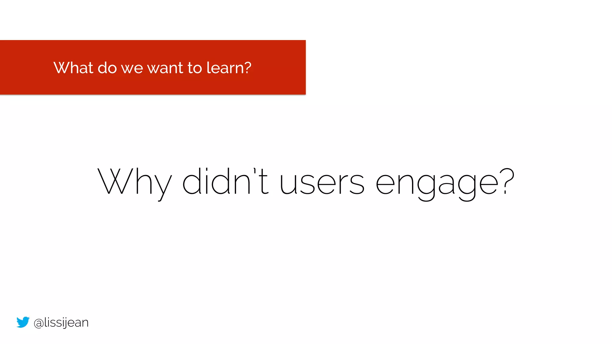 @lissijean
Why didn’t users engage?
What do we want to learn?
 