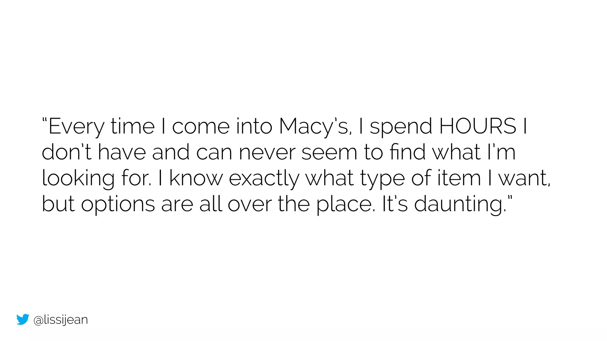 @lissijean
“Every time I come into Macy’s, I spend HOURS I
don’t have and can never seem to ﬁnd what I’m
looking for. I know exactly what type of item I want,
but options are all over the place. It’s daunting.”
 