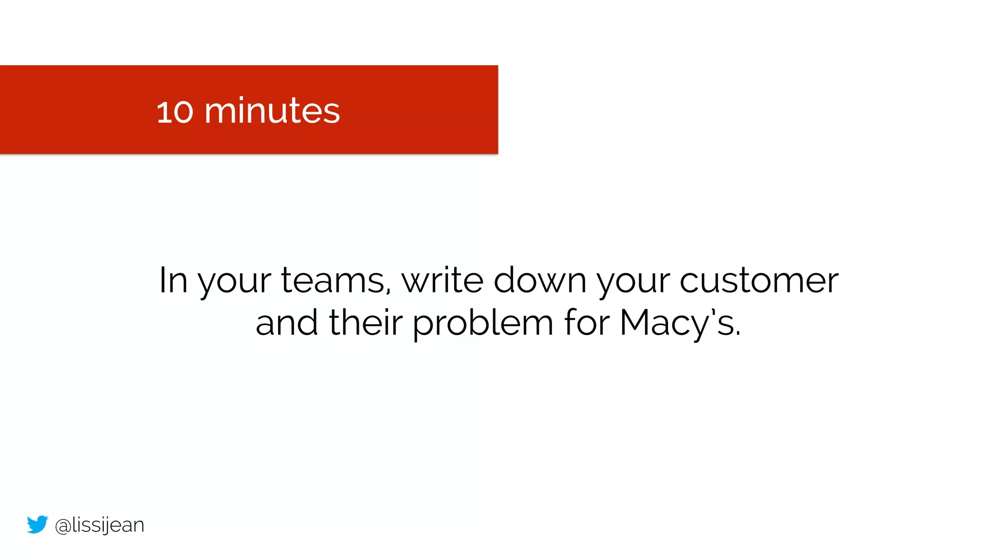 @lissijean
10 minutes
In your teams, write down your customer
and their problem for Macy’s.
 