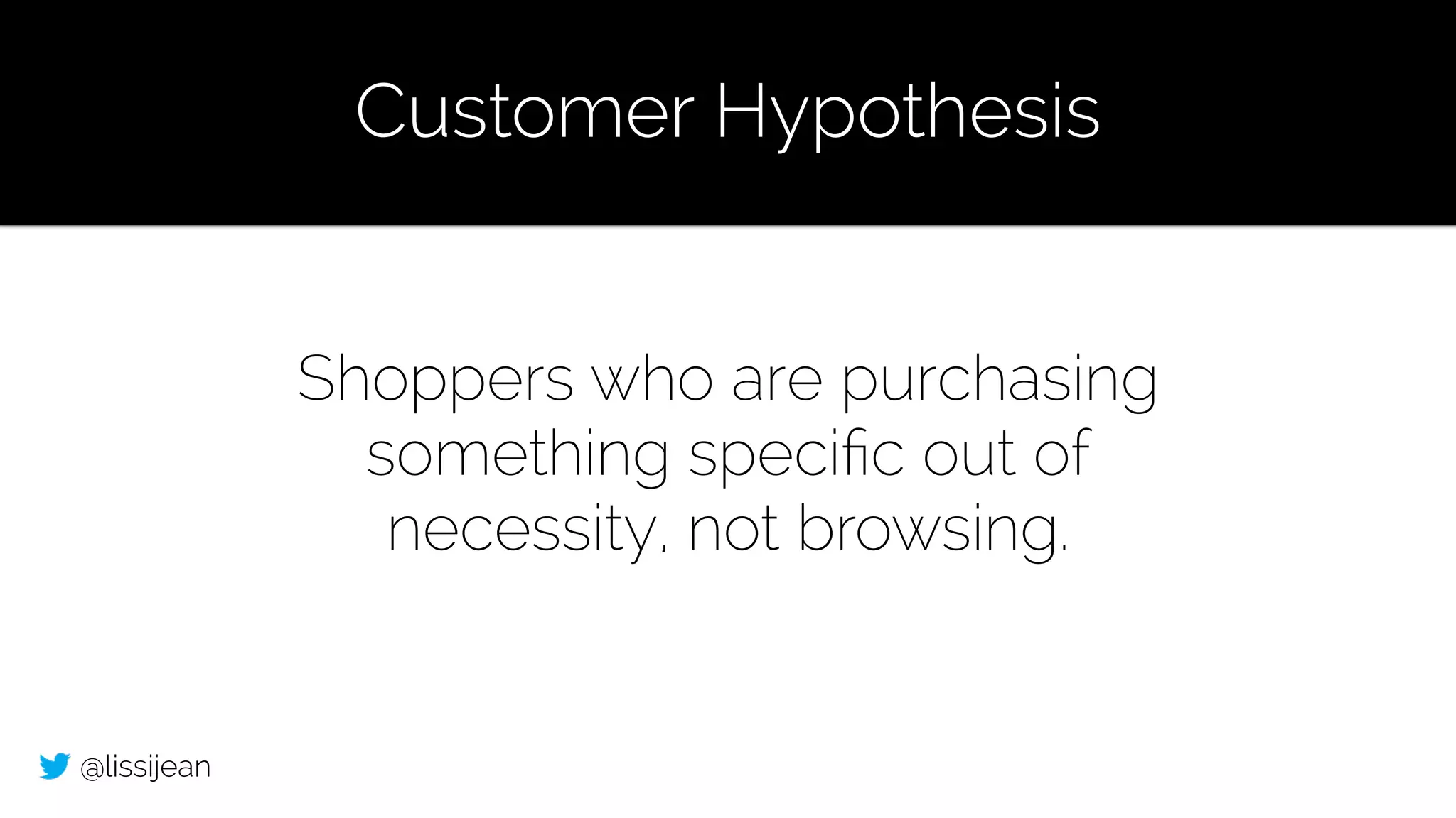 @lissijean
Shoppers who are purchasing
something speciﬁc out of
necessity, not browsing.
Customer Hypothesis
 