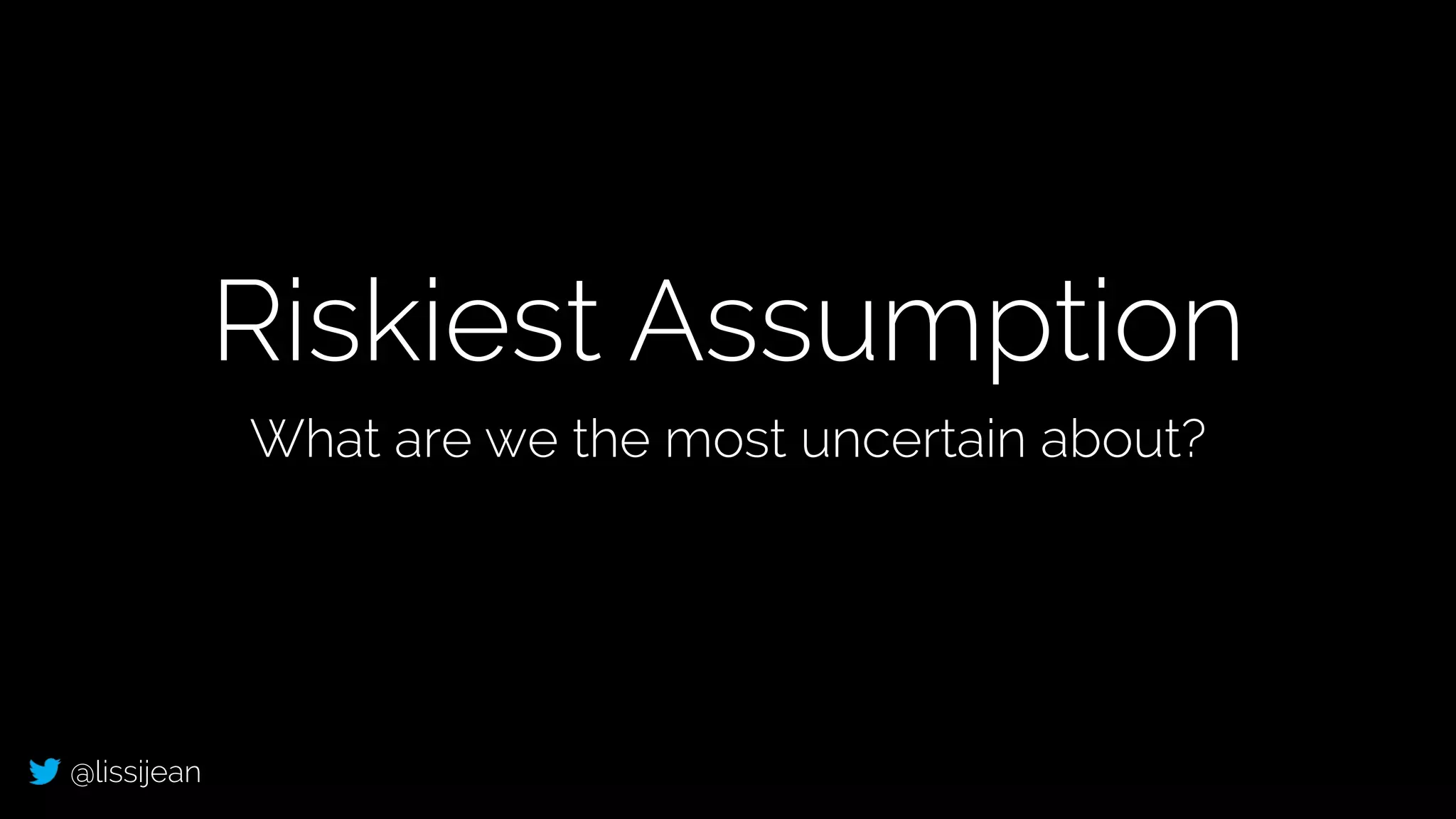 @lissijean
Riskiest Assumption
What are we the most uncertain about?
 