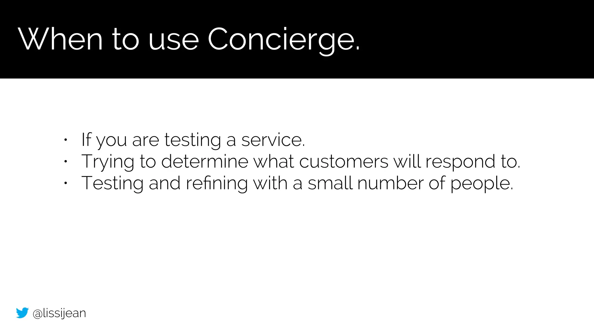 @lissijean
• If you are testing a service.
• Trying to determine what customers will respond to.
• Testing and reﬁning with a small number of people.
When to use Concierge.
 