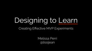 Designing to Learn
Creating Eﬀective MVP Experiments
Melissa Perri
@lissijean
 