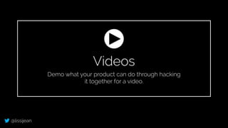 @lissijean
Videos
Demo what your product can do through hacking
it together for a video.
 