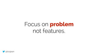 @lissijean
Focus on problem
not features.
 