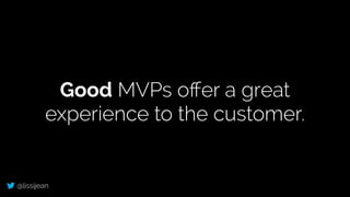 @lissijean
Good MVPs oﬀer a great
experience to the customer.
 
