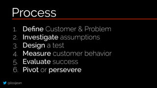 @lissijean
1. Deﬁne Customer & Problem
2. Investigate assumptions
3. Design a test
4. Measure customer behavior
5. Evaluat...