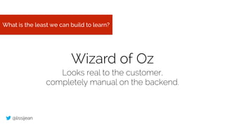 @lissijean
What is the least we can build to learn?
Wizard of Oz
Looks real to the customer,
completely manual on the back...