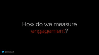 @lissijean
How do we measure
engagement?
 