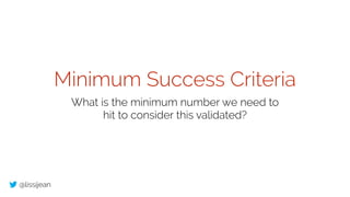 @lissijean
Minimum Success Criteria
What is the minimum number we need to
hit to consider this validated?
 