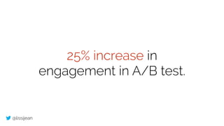@lissijean
25% increase in
engagement in A/B test.
 