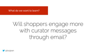 @lissijean
Will shoppers engage more
with curator messages
through email?
What do we want to learn?
 