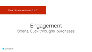 @lissijean
Engagement
Opens, Click throughs, purchases.
How do we measure that?
 