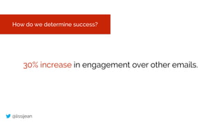 @lissijean
How do we determine success?
30% increase in engagement over other emails.
 