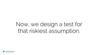 @lissijean
Now, we design a test for
that riskiest assumption.
 