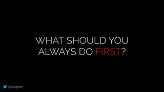 @lissijean
WHAT SHOULD YOU
ALWAYS DO FIRST?
 