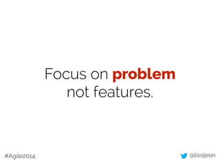 @lissijean#Agile2014
Focus on problem
not features.
 