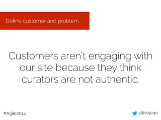 @lissijean#Agile2014
Customers aren’t engaging with
our site because they think
curators are not authentic.
Deﬁne customer...