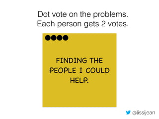 Dot vote on the problems. 
Each person gets 2 votes. 
FINDING THE 
PEOPLE I COULD 
HELP. 
@lissijean 
 